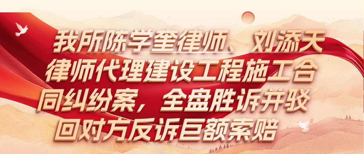 我所陈学奎律师、刘添天律师代理建设工程施工合同纠纷案，全盘胜诉并驳回对方反诉巨额索赔